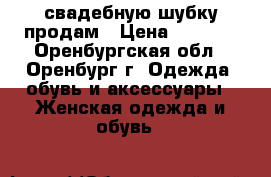 свадебную шубку продам › Цена ­ 1 700 - Оренбургская обл., Оренбург г. Одежда, обувь и аксессуары » Женская одежда и обувь   